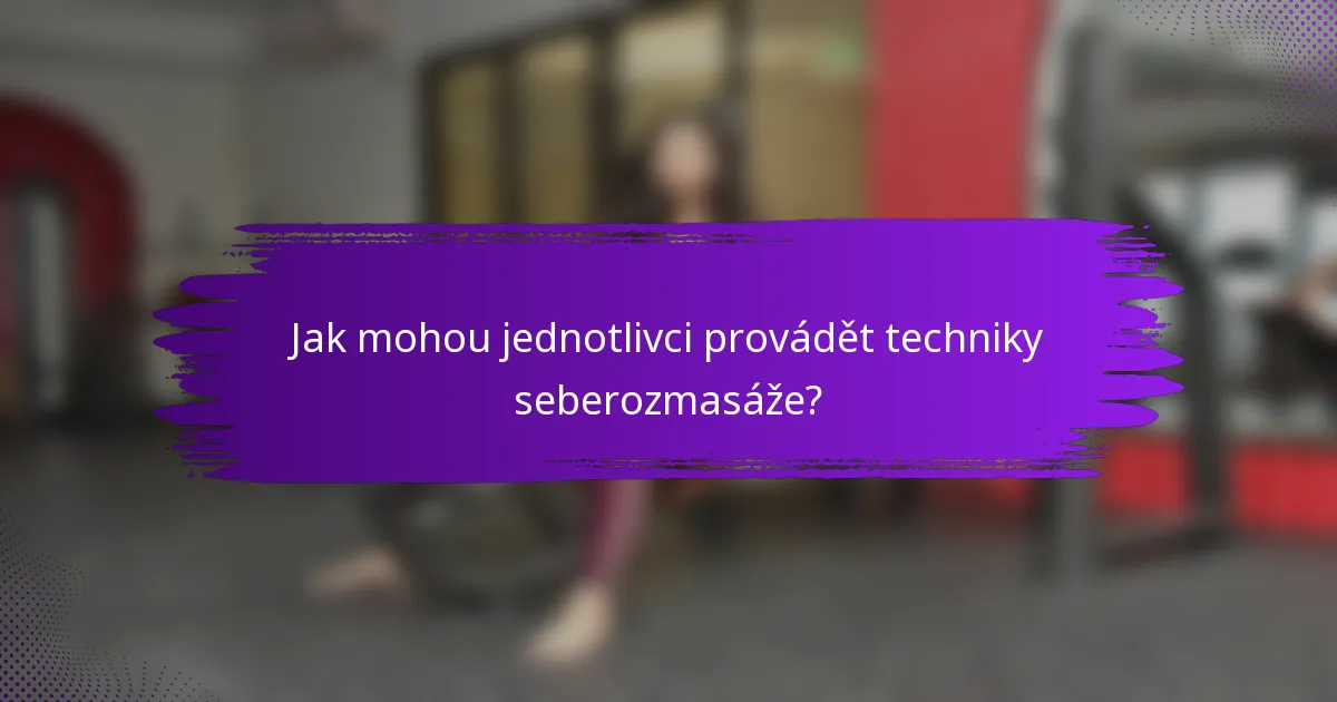 Jak mohou jednotlivci provádět techniky seberozmasáže?