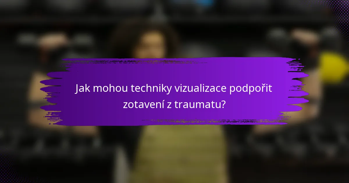 Jak mohou techniky vizualizace podpořit zotavení z traumatu?