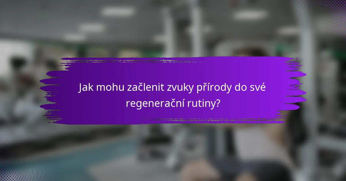 Jak mohu začlenit zvuky přírody do své regenerační rutiny?