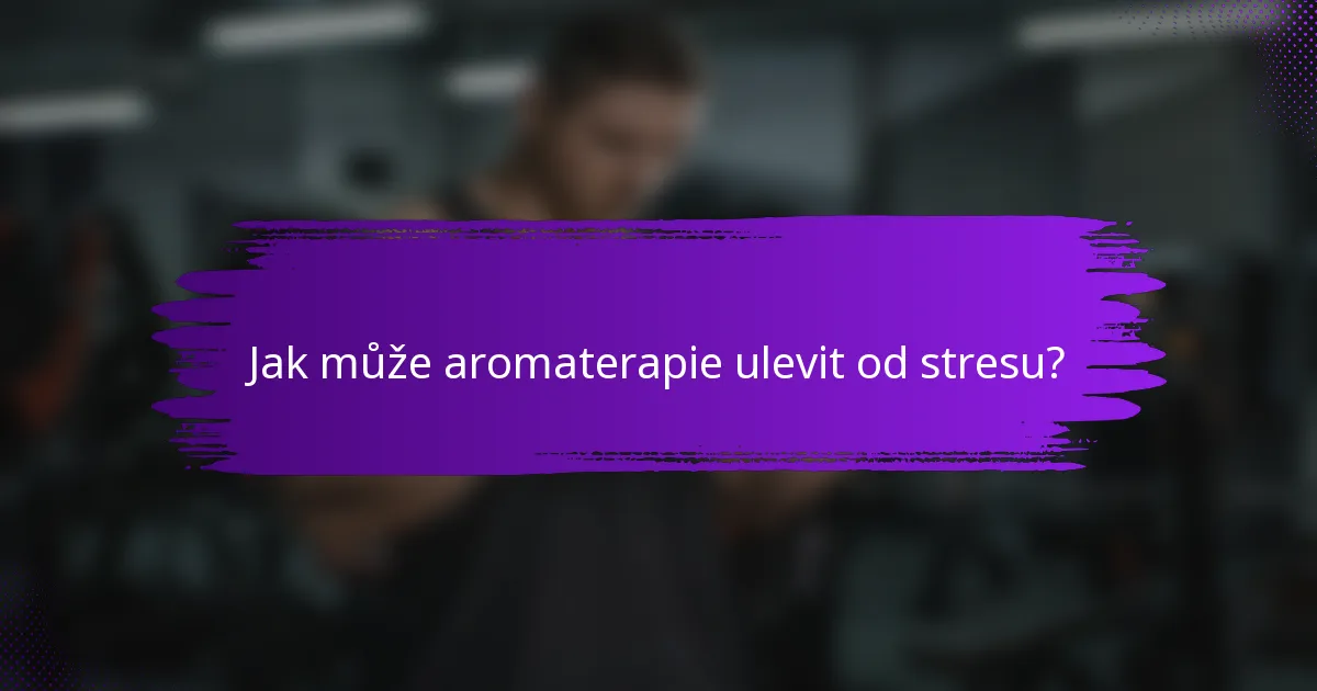 Jak může aromaterapie ulevit od stresu?
