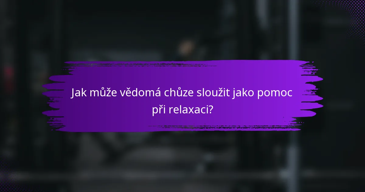 Jak může vědomá chůze sloužit jako pomoc při relaxaci?