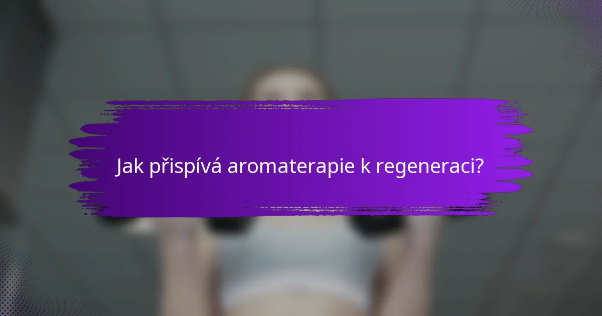 Jak přispívá aromaterapie k regeneraci?