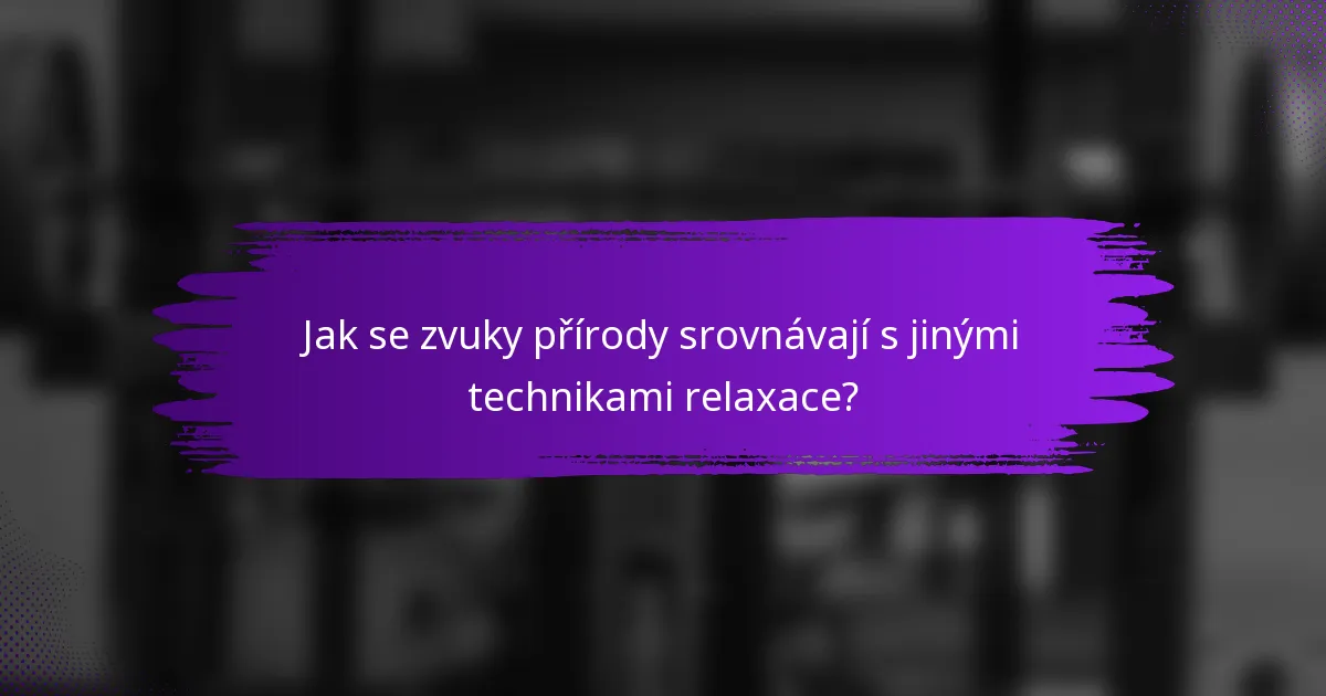 Jak se zvuky přírody srovnávají s jinými technikami relaxace?