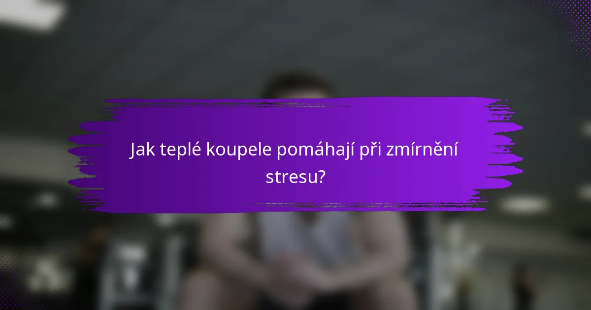 Jak teplé koupele pomáhají při zmírnění stresu?