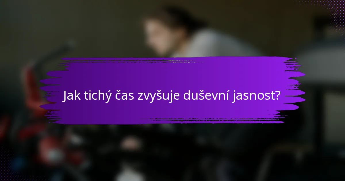 Jak tichý čas zvyšuje duševní jasnost?