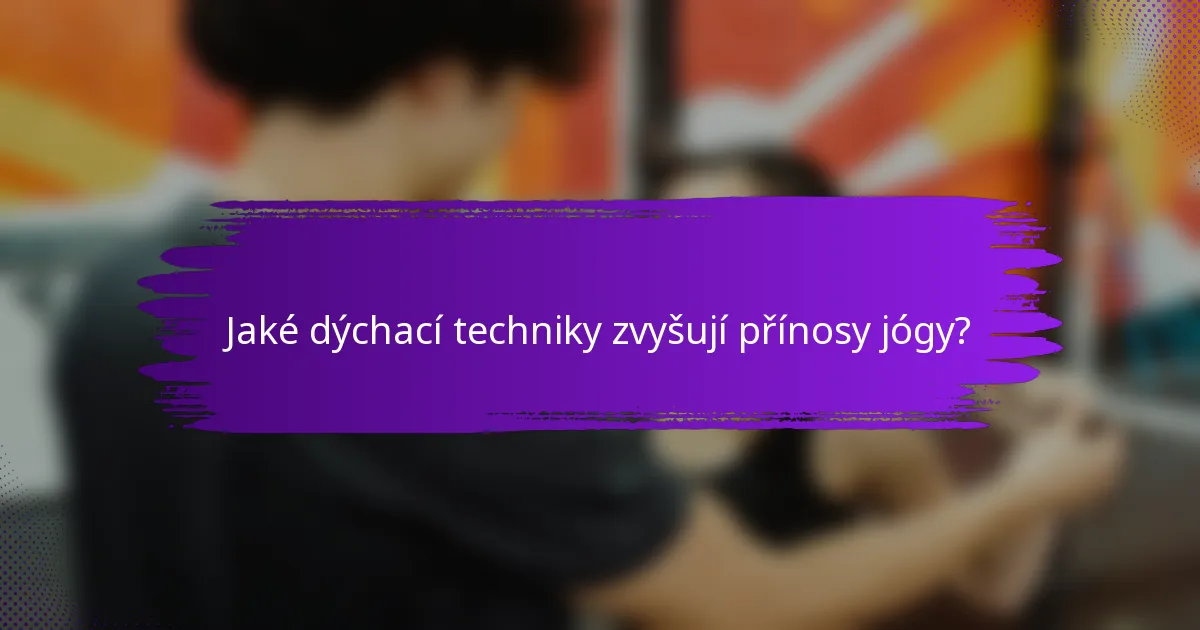 Jaké dýchací techniky zvyšují přínosy jógy?