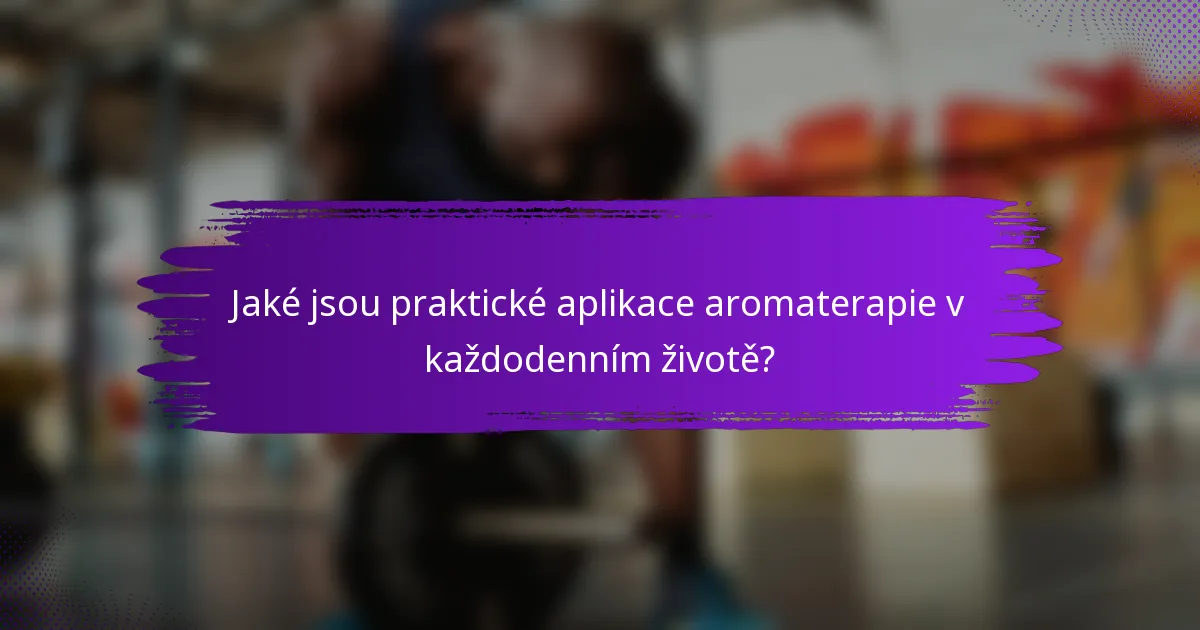 Jaké jsou praktické aplikace aromaterapie v každodenním životě?