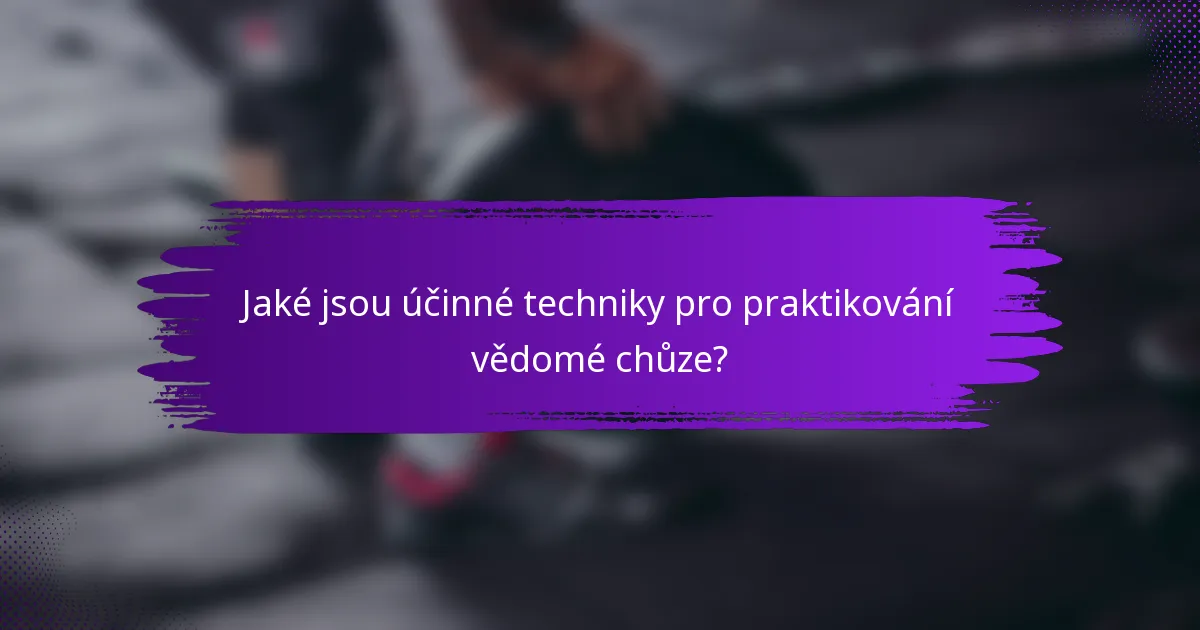 Jaké jsou účinné techniky pro praktikování vědomé chůze?