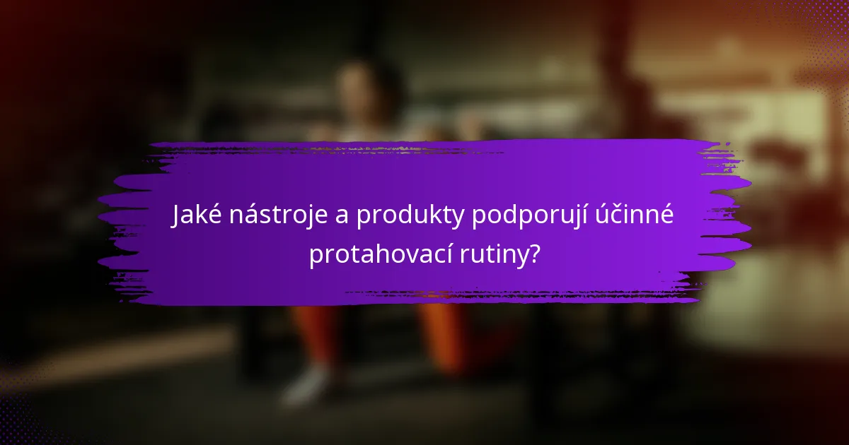 Jaké nástroje a produkty podporují účinné protahovací rutiny?