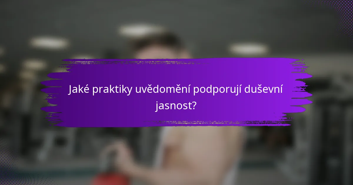 Jaké praktiky uvědomění podporují duševní jasnost?