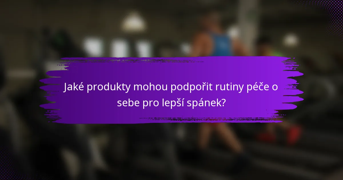 Jaké produkty mohou podpořit rutiny péče o sebe pro lepší spánek?
