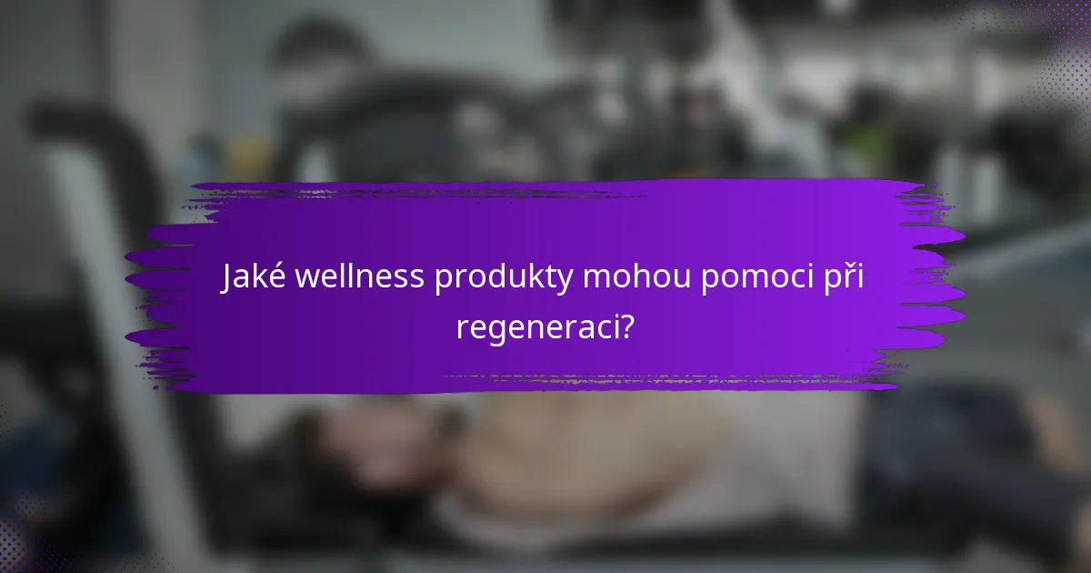 Jaké wellness produkty mohou pomoci při regeneraci?